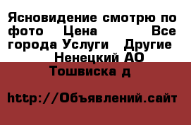 Ясновидение смотрю по фото  › Цена ­ 2 000 - Все города Услуги » Другие   . Ненецкий АО,Тошвиска д.